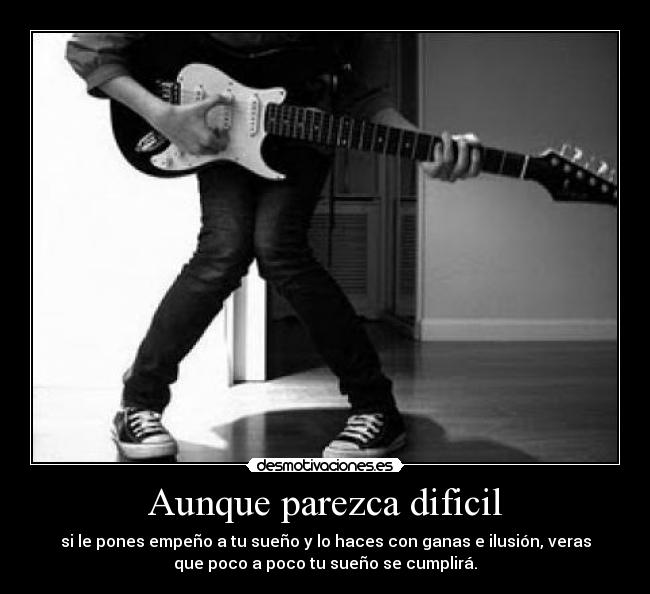 Aunque parezca dificil - si le pones empeño a tu sueño y lo haces con ganas e ilusión, veras
que poco a poco tu sueño se cumplirá.