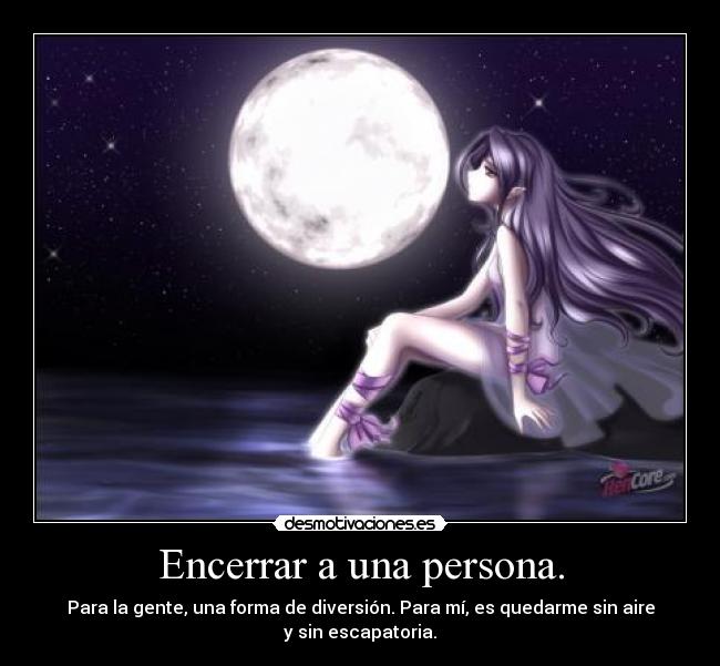 Encerrar a una persona. - Para la gente, una forma de diversión. Para mí, es quedarme sin aire
y sin escapatoria.