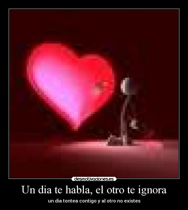 Un dia te habla, el otro te ignora -