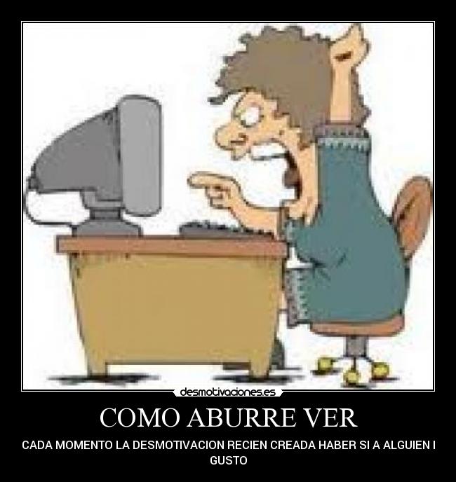 COMO ABURRE VER - A CADA MOMENTO LA DESMOTIVACION RECIEN CREADA HABER SI A ALGUIEN LE
GUSTO