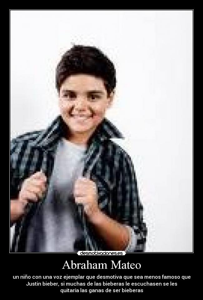Abraham Mateo - un niño con una voz ejemplar que desmotiva que sea menos famoso que
Justin bieber, si muchas de las bieberas le escuchasen se les
quitaría las ganas de ser bieberas