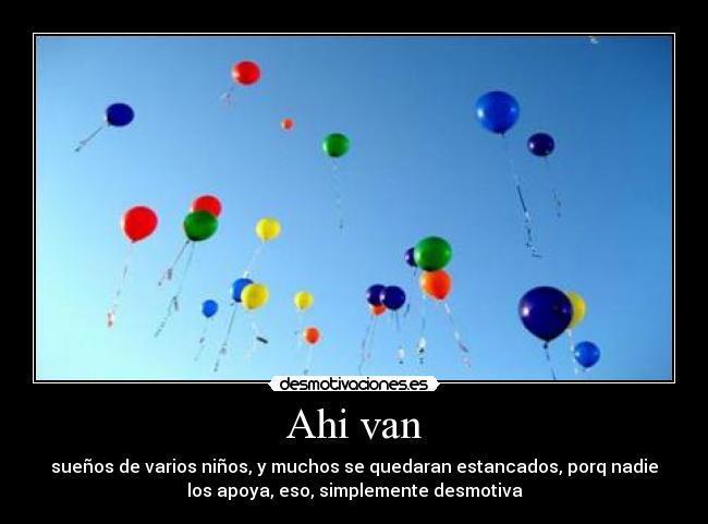 Ahi van - sueños de varios niños, y muchos se quedaran estancados, porq nadie
los apoya, eso, simplemente desmotiva