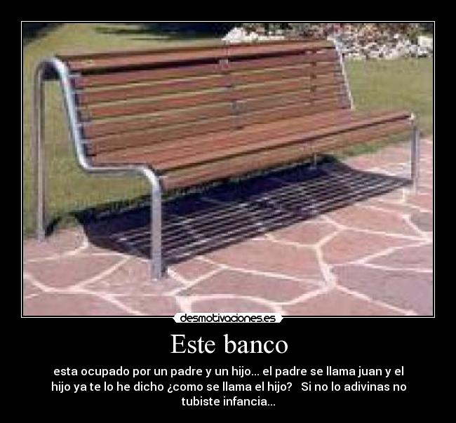 Este banco - esta ocupado por un padre y un hijo... el padre se llama juan y el
hijo ya te lo he dicho ¿como se llama el hijo? Si no lo adivinas no
tubiste infancia...