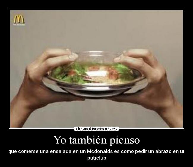 Yo también pienso - que comerse una ensalada en un Mcdonalds es como pedir un abrazo en un puticlub