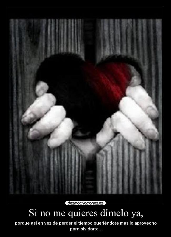 Si no me quieres dímelo ya, - porque así en vez de perder el tiempo queriéndote mas lo aprovecho para olvidarte…
