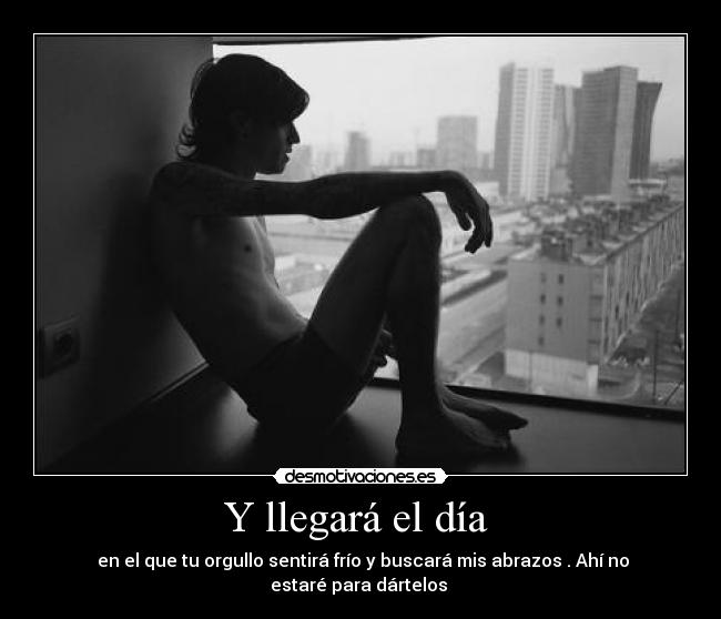 Y llegará el día  -  en el que tu orgullo sentirá frío y buscará mis abrazos . Ahí no estaré para dártelos 