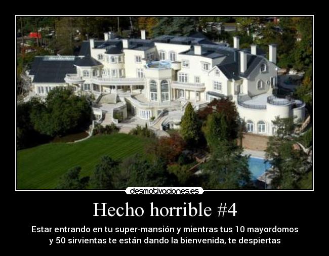 Hecho horrible #4 - Estar entrando en tu super-mansión y mientras tus 10 mayordomos
y 50 sirvientas te están dando la bienvenida, te despiertas