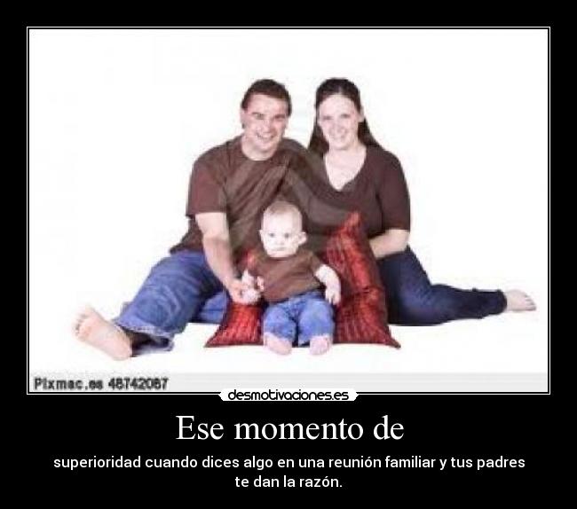Ese momento de - superioridad cuando dices algo en una reunión familiar y tus padres te dan la razón.