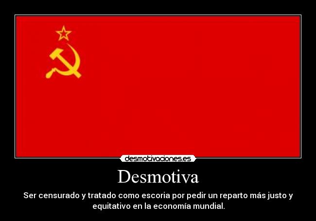 Desmotiva - Ser censurado y tratado como escoria por pedir un reparto más justo y
equitativo en la economía mundial.
