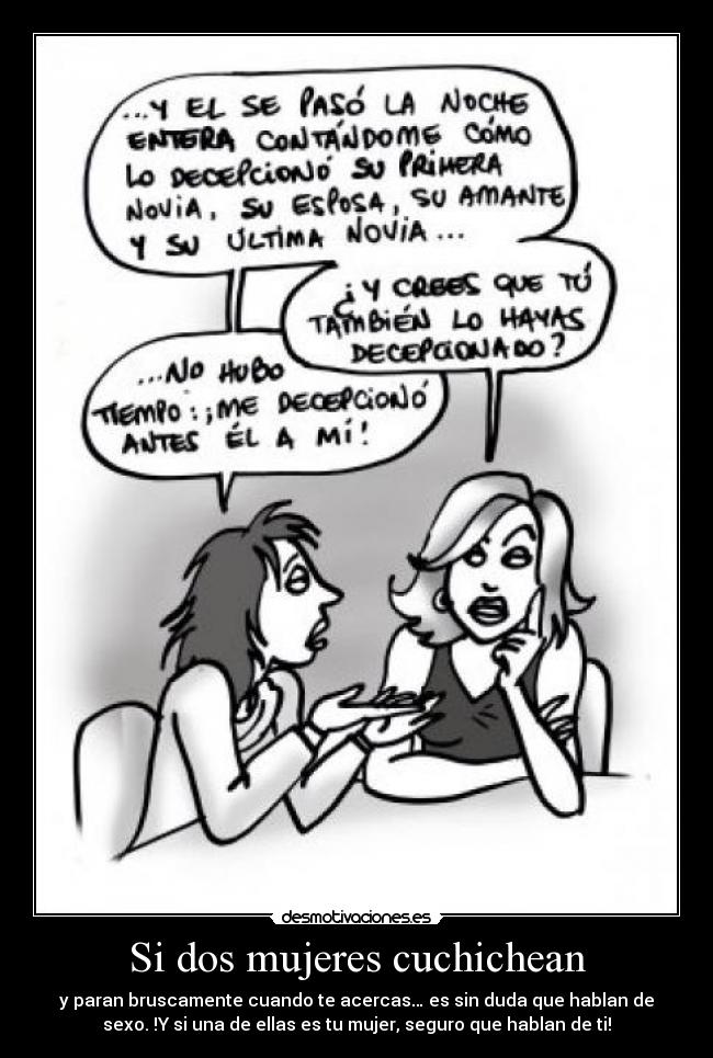 Si dos mujeres cuchichean - y paran bruscamente cuando te acercas… es sin duda que hablan de
sexo. !Y si una de ellas es tu mujer, seguro que hablan de ti!