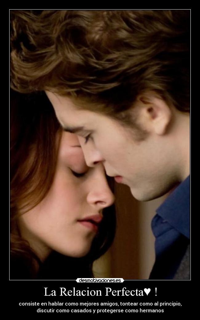 La Relacion Perfecta♥ ! - consiste en hablar como mejores amigos, tontear como al principio,
discutir como casados y protegerse como hermanos♥