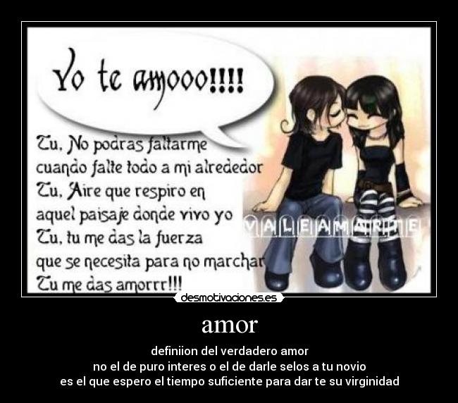 amor - definiion del verdadero amor
no el de puro interes o el de darle selos a tu novio
es el que espero el tiempo suficiente para dar te su virginidad
