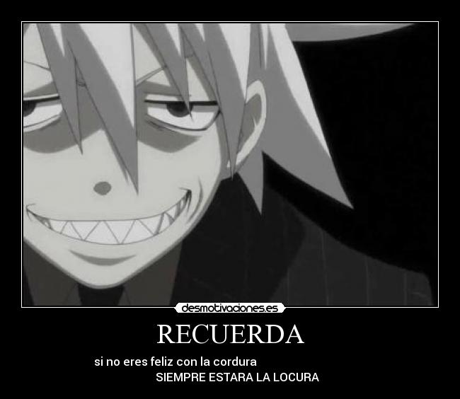 RECUERDA - si no eres feliz con la cordura
SIEMPRE ESTARA LA LOCURA