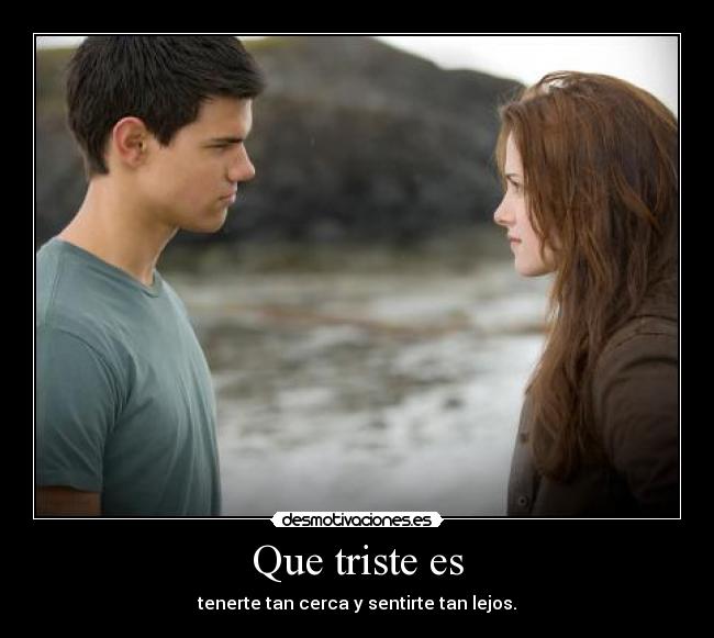 Que triste es - tenerte tan cerca y sentirte tan lejos.