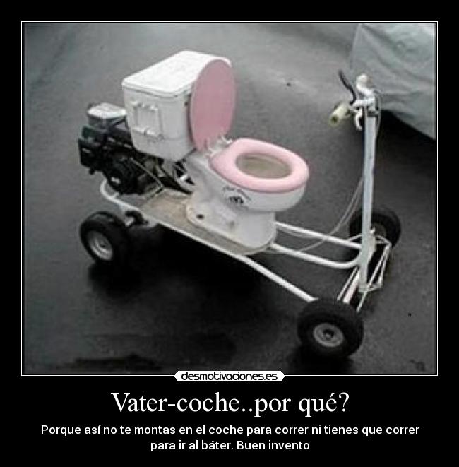 Vater-coche..por qué? - Porque así no te montas en el coche para correr ni tienes que correr
para ir al báter. Buen invento