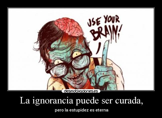 La ignorancia puede ser curada, - pero la estupidez es eterna