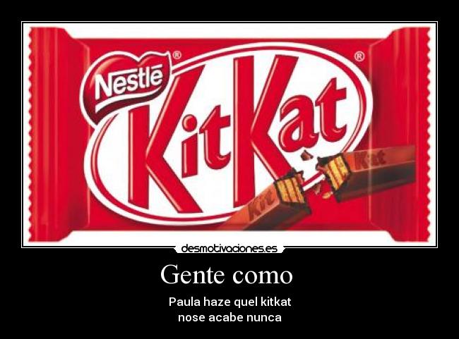 Gente como  - Paula haze quel kitkat
nose acabe nunca