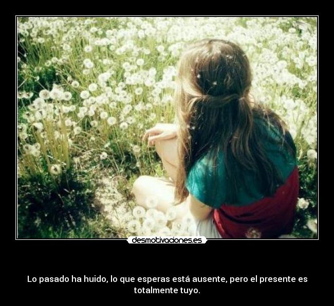 - Lo pasado ha huido, lo que esperas está ausente, pero el presente es totalmente tuyo.