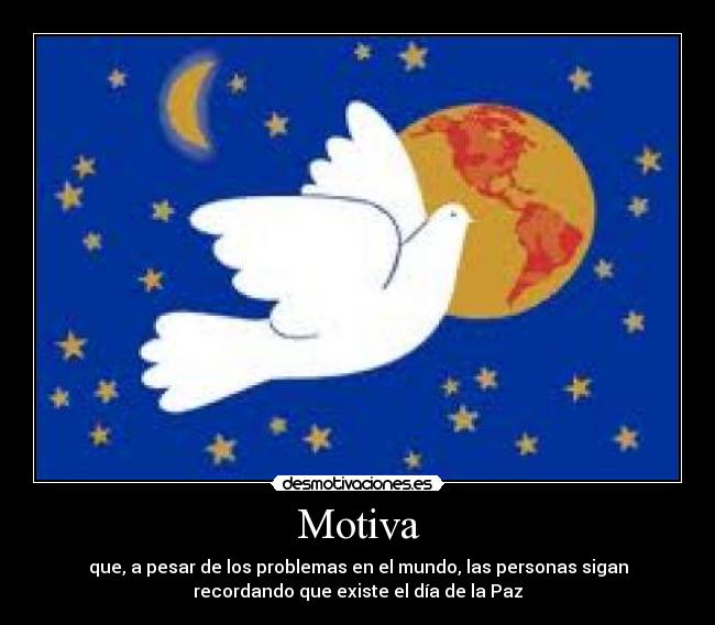 Motiva - que, a pesar de los problemas en el mundo, las personas sigan
recordando que existe el día de la Paz