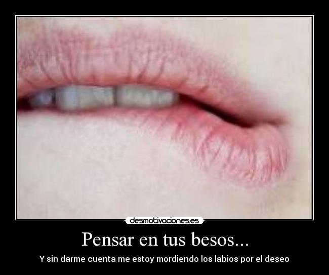 Pensar en tus besos... - Y sin darme cuenta me estoy mordiendo los labios por el deseo