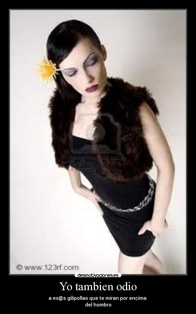 Yo tambien odio - a es@s gilipollas que te miran por encima
del hombro