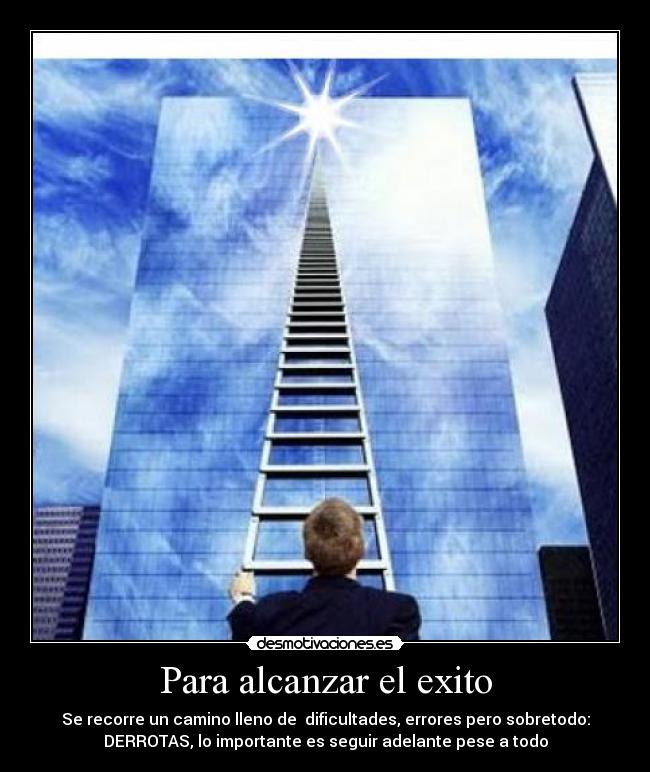 Para alcanzar el exito - Se recorre un camino lleno de dificultades, errores pero sobretodo:
DERROTAS, lo importante es seguir adelante pese a todo