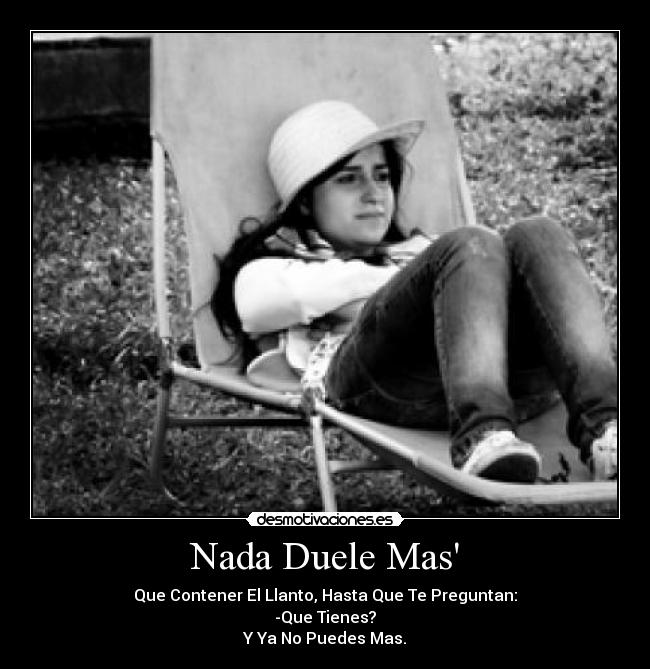 Nada Duele Mas - Que Contener El Llanto, Hasta Que Te Preguntan:
-Que Tienes?
Y Ya No Puedes Mas.