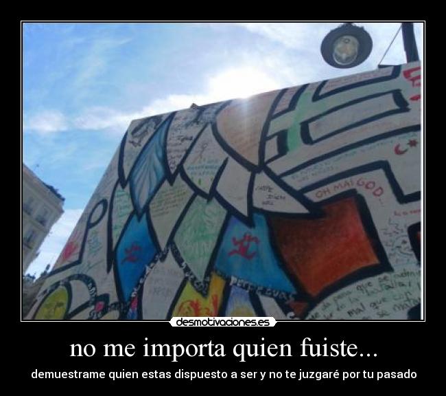 no me importa quien fuiste... - demuestrame quien estas dispuesto a ser y no te juzgaré por tu pasado