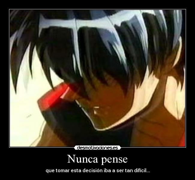 Nunca pense - que tomar esta decisión iba a ser tan difícil...