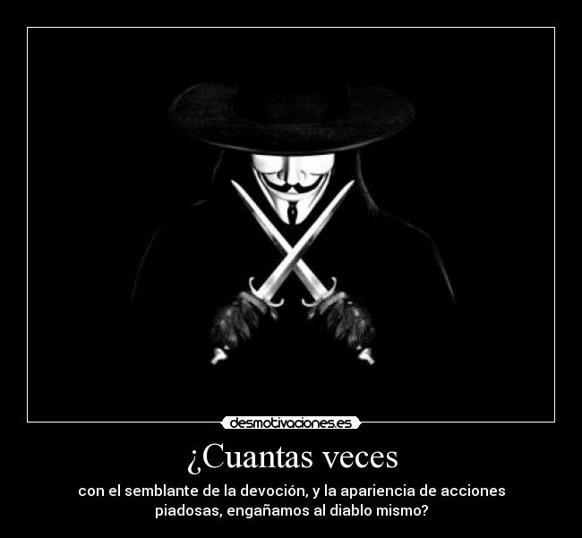 ¿Cuantas veces - con el semblante de la devoción, y la apariencia de acciones
piadosas, engañamos al diablo mismo?