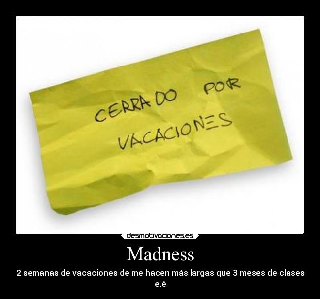 Madness - 2 semanas de vacaciones de me hacen más largas que 3 meses de clases e.é