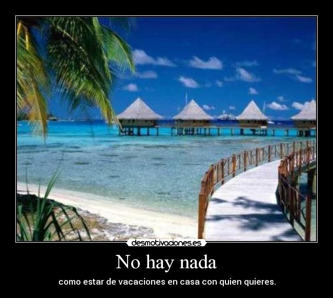No hay nada - como estar de vacaciones en casa con quien quieres.