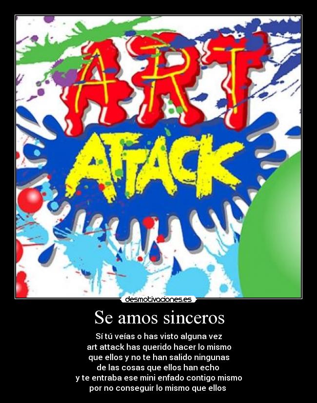 Se amos sinceros - Sí tú veías o has visto alguna vez
art attack has querido hacer lo mismo
que ellos y no te han salido ningunas
de las cosas que ellos han echo 
y te entraba ese mini enfado contigo mismo
por no conseguir lo mismo que ellos 