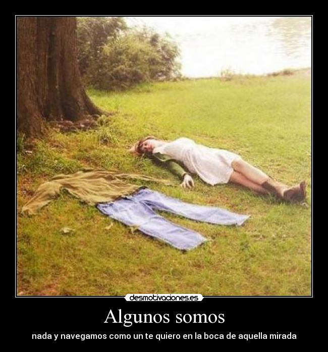 Algunos somos - nada y navegamos como un te quiero en la boca de aquella mirada