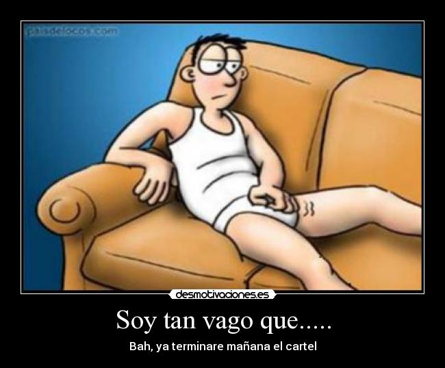 Soy tan vago que..... - Bah, ya terminare mañana el cartel