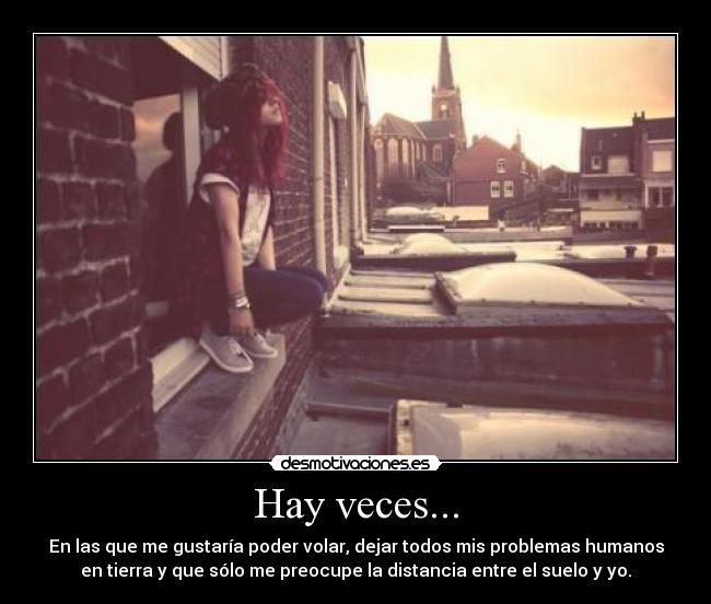 Hay veces... - En las que me gustaría poder volar, dejar todos mis problemas humanos
en tierra y que sólo me preocupe la distancia entre el suelo y yo.