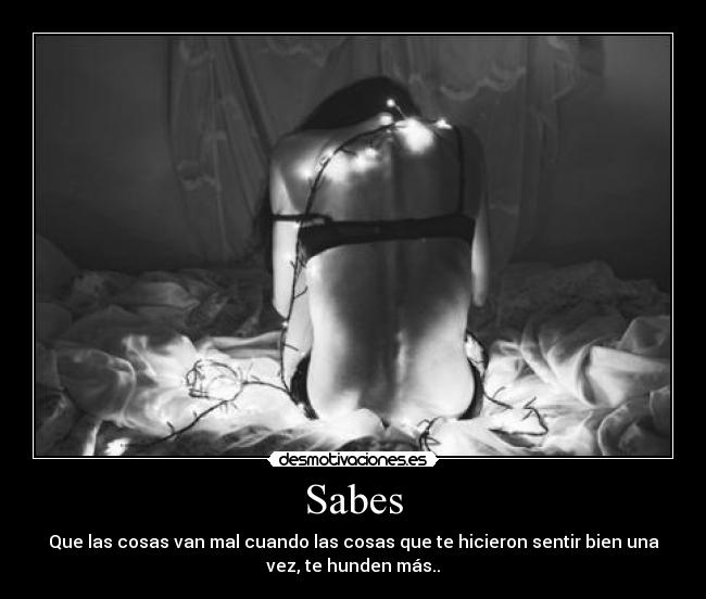 Sabes - Que las cosas van mal cuando las cosas que te hicieron sentir bien una
vez, te hunden más..