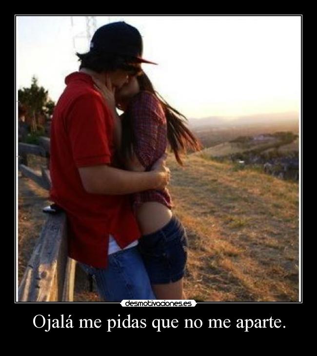 Ojalá me pidas que no me aparte. -