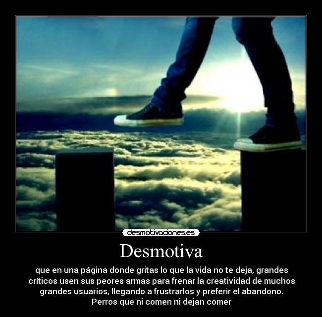 Desmotiva - que en una página donde gritas lo que la vida no te deja, grandes
críticos usen sus peores armas para frenar la creatividad de muchos
grandes usuarios, llegando a frustrarlos y preferir el abandono.
Perros que ni comen ni dejan comer