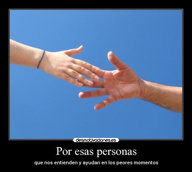 Por esas personas - que nos entienden y ayudan en los peores momentos