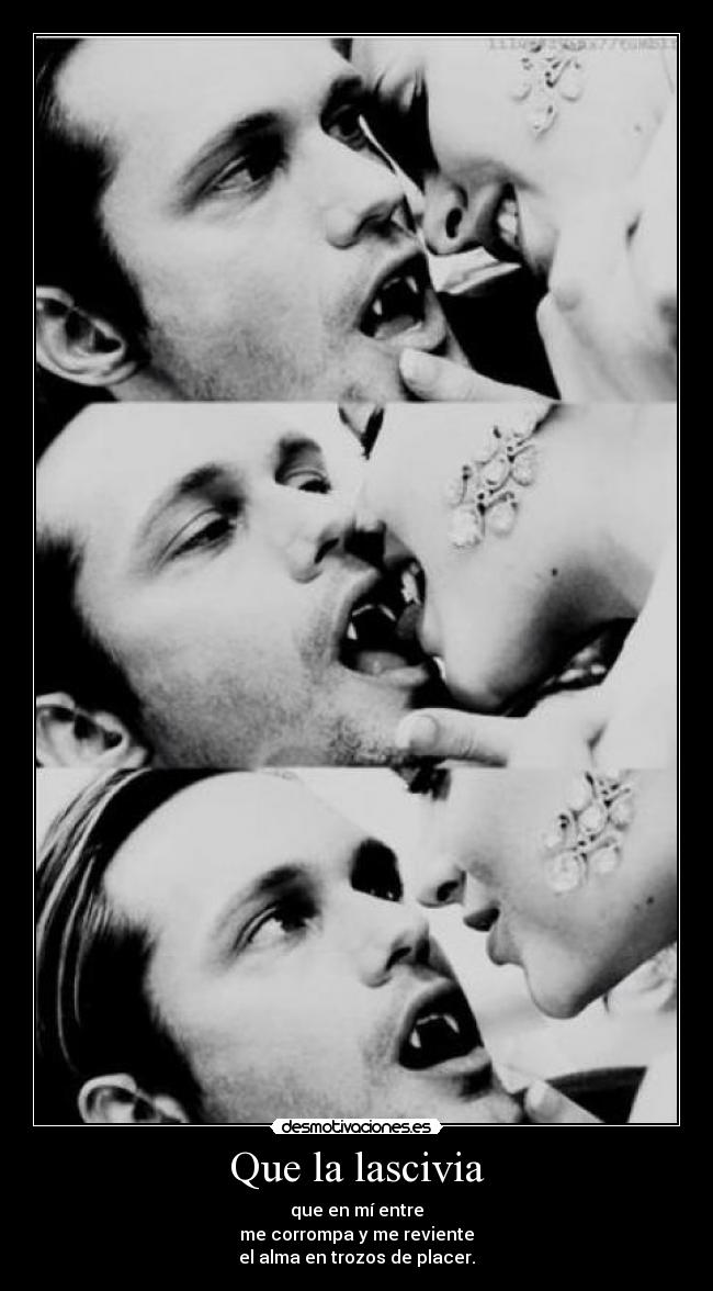 Que la lascivia - que en mí entre
me corrompa y me reviente
el alma en trozos de placer.