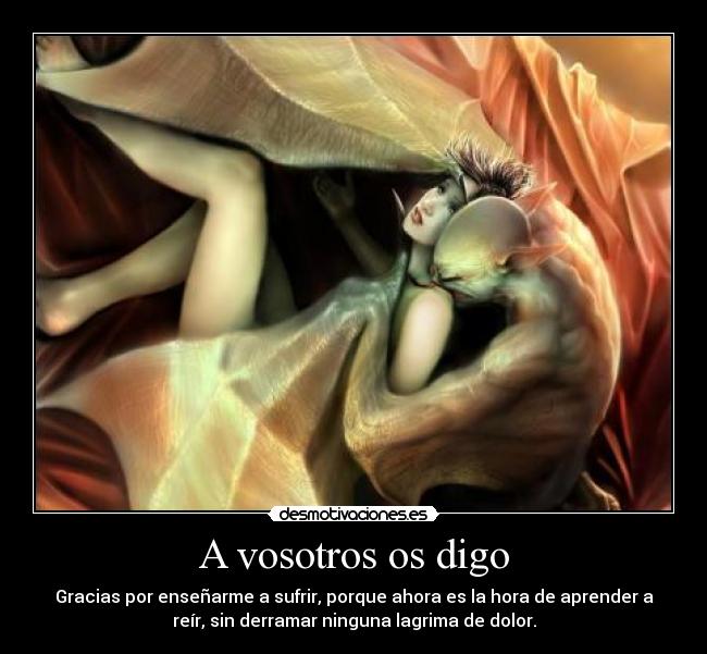 A vosotros os digo - Gracias por enseñarme a sufrir, porque ahora es la hora de aprender a
reír, sin derramar ninguna lagrima de dolor.