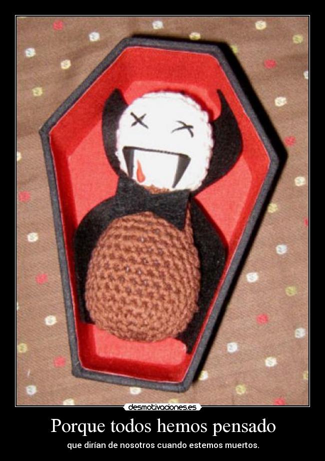 Porque todos hemos pensado - que dirían de nosotros cuando estemos muertos.