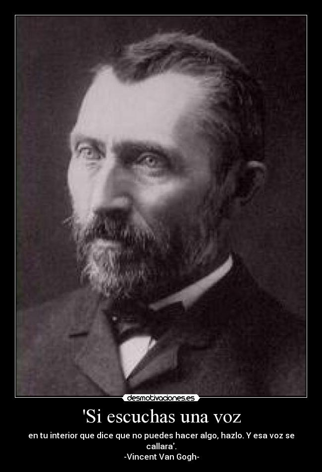 Si escuchas una voz - en tu interior que dice que no puedes hacer algo, hazlo. Y esa voz se callara.
-Vincent Van Gogh-
