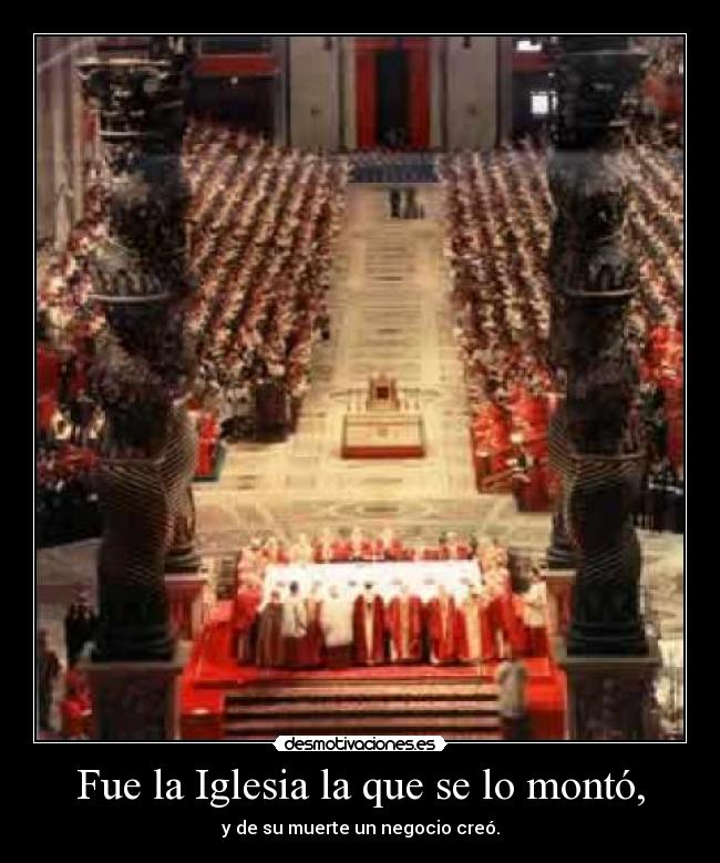 Fue la Iglesia la que se lo montó, - y de su muerte un negocio creó.