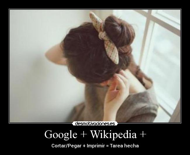Google + Wikipedia + - Cortar/Pegar + Imprimir = Tarea hecha