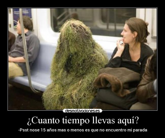 ¿Cuanto tiempo llevas aquí? - -Psst nose 15 años mas o menos es que no encuentro mi parada