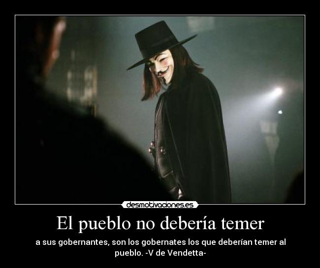 El pueblo no debería temer - a sus gobernantes, son los gobernates los que deberían temer al
pueblo. -V de Vendetta-