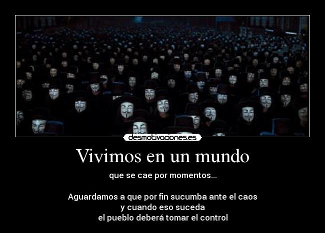 Vivimos en un mundo - que se cae por momentos...

Aguardamos a que por fin sucumba ante el caos
y cuando eso suceda
el pueblo deberá tomar el control