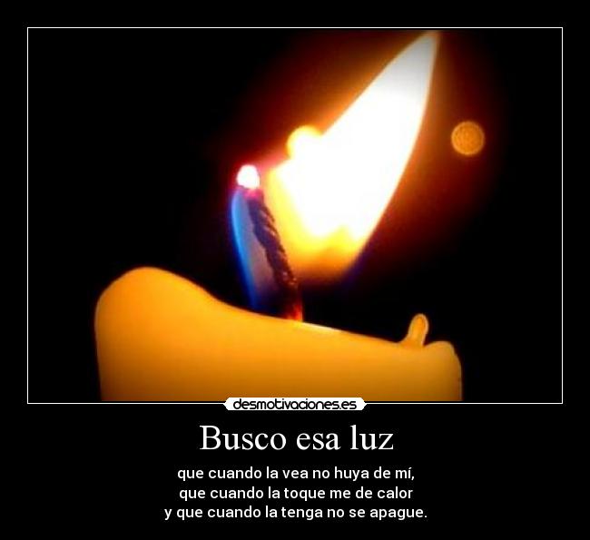 Busco esa luz - que cuando la vea no huya de mí,
que cuando la toque me de calor
y que cuando la tenga no se apague.